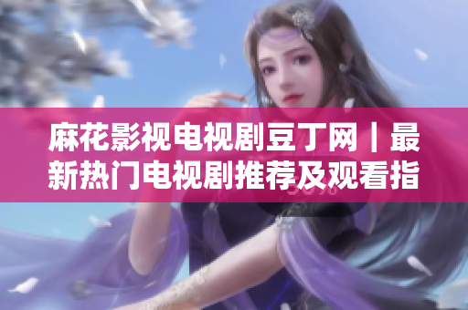 麻花影视电视剧豆丁网｜最新热门电视剧推荐及观看指南