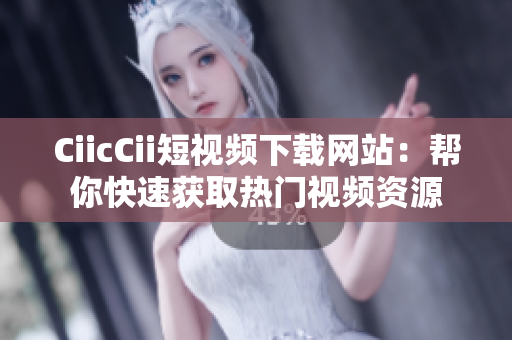 CiicCii短视频下载网站：帮你快速获取热门视频资源