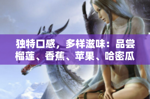 独特口感，多样滋味：品尝榴莲、香蕉、苹果、哈密瓜及水蜜桃