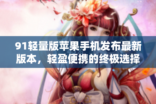 91轻量版苹果手机发布最新版本，轻盈便携的终极选择