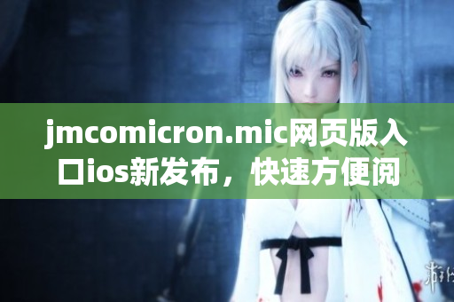 jmcomicron.mic网页版入口ios新发布，快速方便阅读漫画迎来全新体验