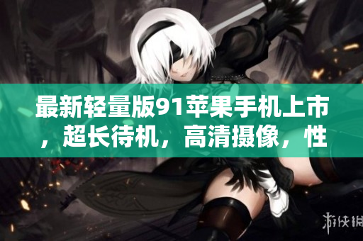 最新轻量版91苹果手机上市，超长待机，高清摄像，性能升级
