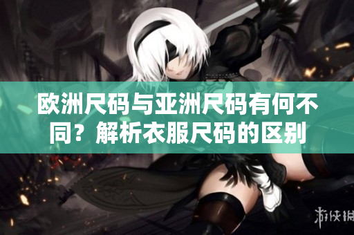 欧洲尺码与亚洲尺码有何不同？解析衣服尺码的区别
