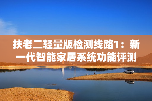 扶老二轻量版检测线路1：新一代智能家居系统功能评测及体验分享