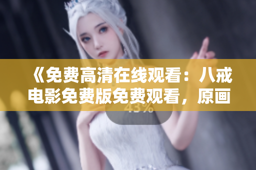《免费高清在线观看：八戒电影免费版免费观看，原画质版八戒在线观看，尽情享受电影盛宴》