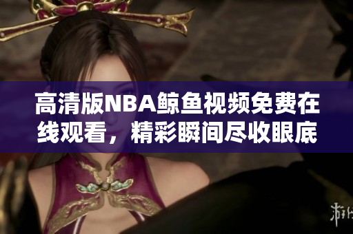 高清版NBA鲸鱼视频免费在线观看，精彩瞬间尽收眼底