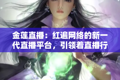 金莲直播：红遍网络的新一代直播平台，引领着直播行业的变革