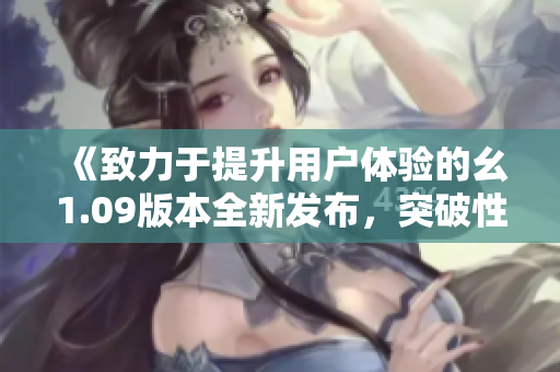 《致力于提升用户体验的幺1.09版本全新发布，突破性改进与功能升级为您带来更多惊喜》