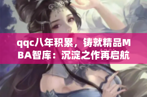 qqc八年积累，铸就精品MBA智库：沉淀之作再启航