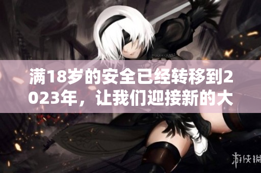 满18岁的安全已经转移到2023年，让我们迎接新的大象！