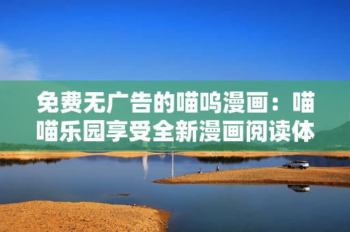 免费无广告的喵呜漫画：喵喵乐园享受全新漫画阅读体验
