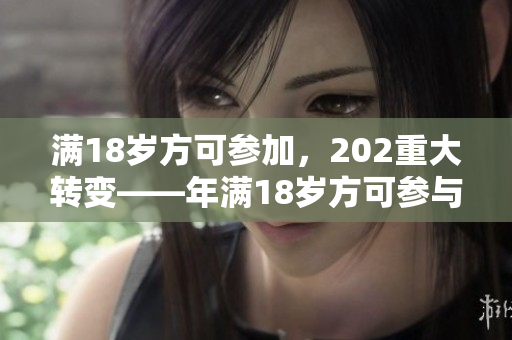 满18岁方可参加，202重大转变——年满18岁方可参与，202年大改变