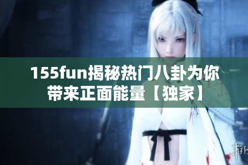155fun揭秘热门八卦为你带来正面能量【独家】