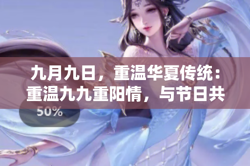 九月九日，重温华夏传统：重温九九重阳情，与节日共享瑶池之乐