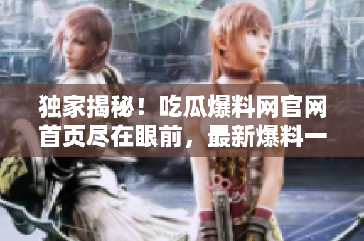 独家揭秘！吃瓜爆料网官网首页尽在眼前，最新爆料一网打尽