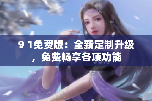 9 1免费版：全新定制升级，免费畅享各项功能