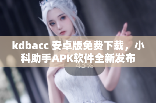 kdbacc 安卓版免费下载，小科助手APK软件全新发布