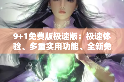 9+1免费版极速版：极速体验、多重实用功能、全新免费体验！
