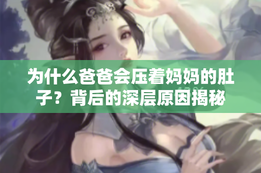 为什么爸爸会压着妈妈的肚子？背后的深层原因揭秘