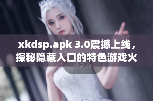 xkdsp.apk 3.0震撼上线，探秘隐藏入口的特色游戏火爆开启