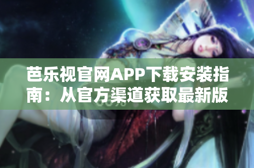 芭乐视官网APP下载安装指南：从官方渠道获取最新版本