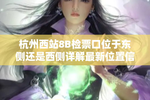杭州西站8B检票口位于东侧还是西侧详解最新位置信息