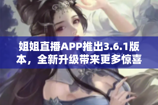 姐姐直播APP推出3.6.1版本，全新升级带来更多惊喜！