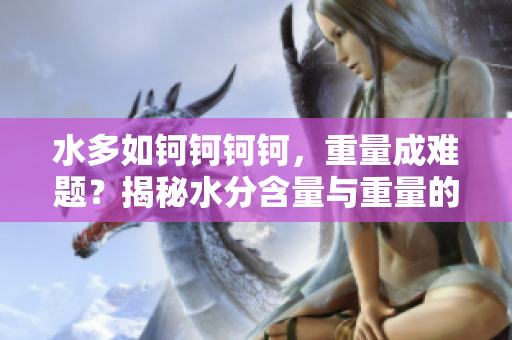水多如钶钶钶钶，重量成难题？揭秘水分含量与重量的奥秘