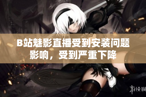 B站魅影直播受到安装问题影响，受到严重下降