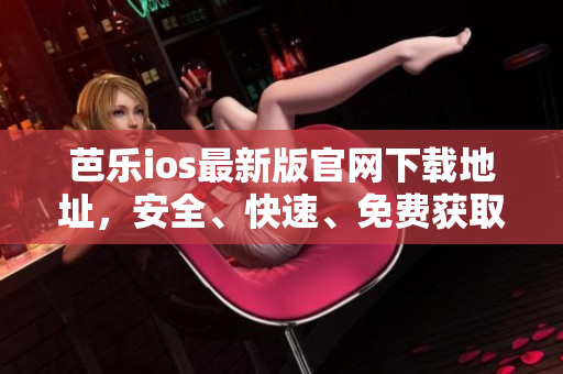 芭乐ios最新版官网下载地址，安全、快速、免费获取最新版本。