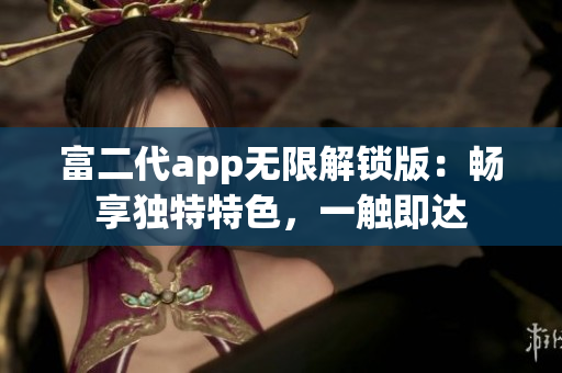 富二代app无限解锁版：畅享独特特色，一触即达
