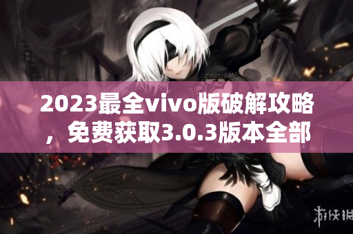 2023最全vivo版破解攻略，免费获取3.0.3版本全部内容