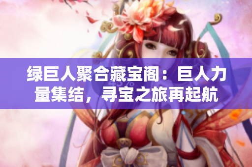 绿巨人聚合藏宝阁：巨人力量集结，寻宝之旅再起航