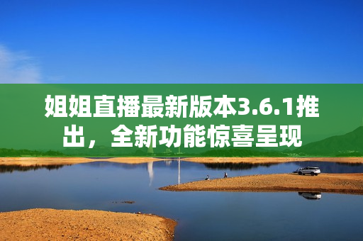 姐姐直播最新版本3.6.1推出，全新功能惊喜呈现