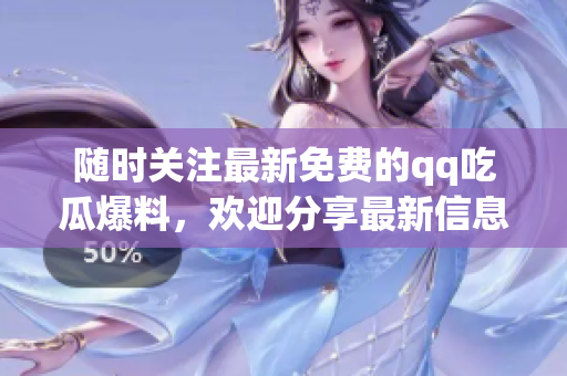 随时关注最新免费的qq吃瓜爆料，欢迎分享最新信息!