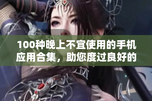 100种晚上不宜使用的手机应用合集，助您度过良好的睡眠。