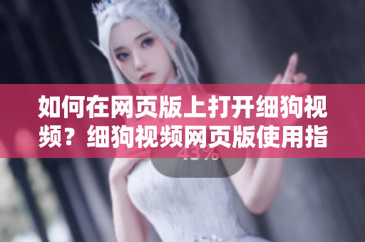 如何在网页版上打开细狗视频？细狗视频网页版使用指南