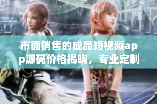 市面销售的成品短视频app源码价格揭晓，专业定制仅需预算。