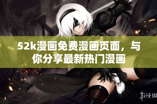 52k漫画免费漫画页面，与你分享最新热门漫画