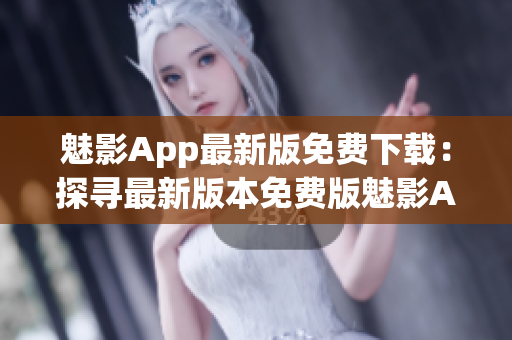 魅影App最新版免费下载：探寻最新版本免费版魅影App