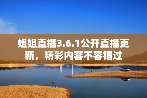 姐姐直播3.6.1公开直播更新，精彩内容不容错过