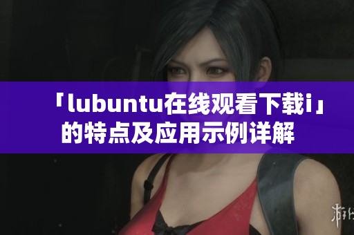 「lubuntu在线观看下载i」的特点及应用示例详解
