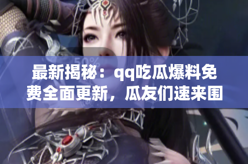 最新揭秘：qq吃瓜爆料免费全面更新，瓜友们速来围观！