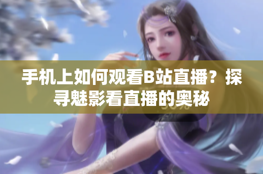 手机上如何观看B站直播？探寻魅影看直播的奥秘