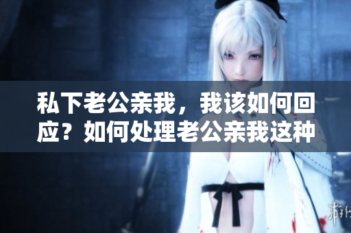 私下老公亲我，我该如何回应？如何处理老公亲我这种私密举动？