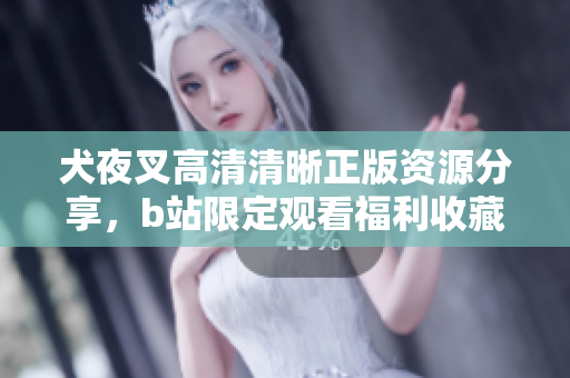 犬夜叉高清清晰正版资源分享，b站限定观看福利收藏！