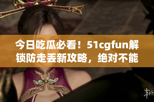今日吃瓜必看！51cgfun解锁防走丢新攻略，绝对不能错过