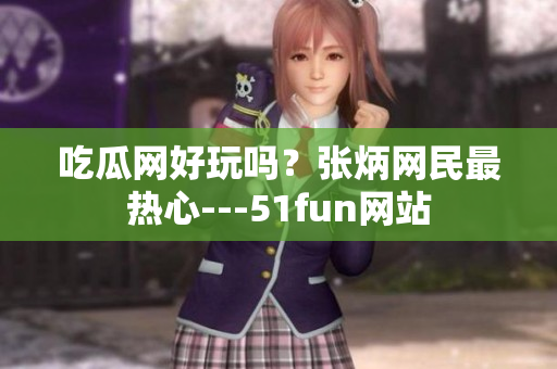 吃瓜网好玩吗？张炳网民最热心---51fun网站