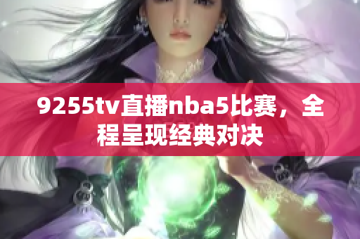 9255tv直播nba5比赛，全程呈现经典对决