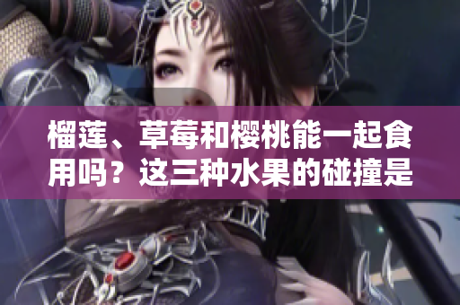 榴莲、草莓和樱桃能一起食用吗？这三种水果的碰撞是否会产生化学变化？